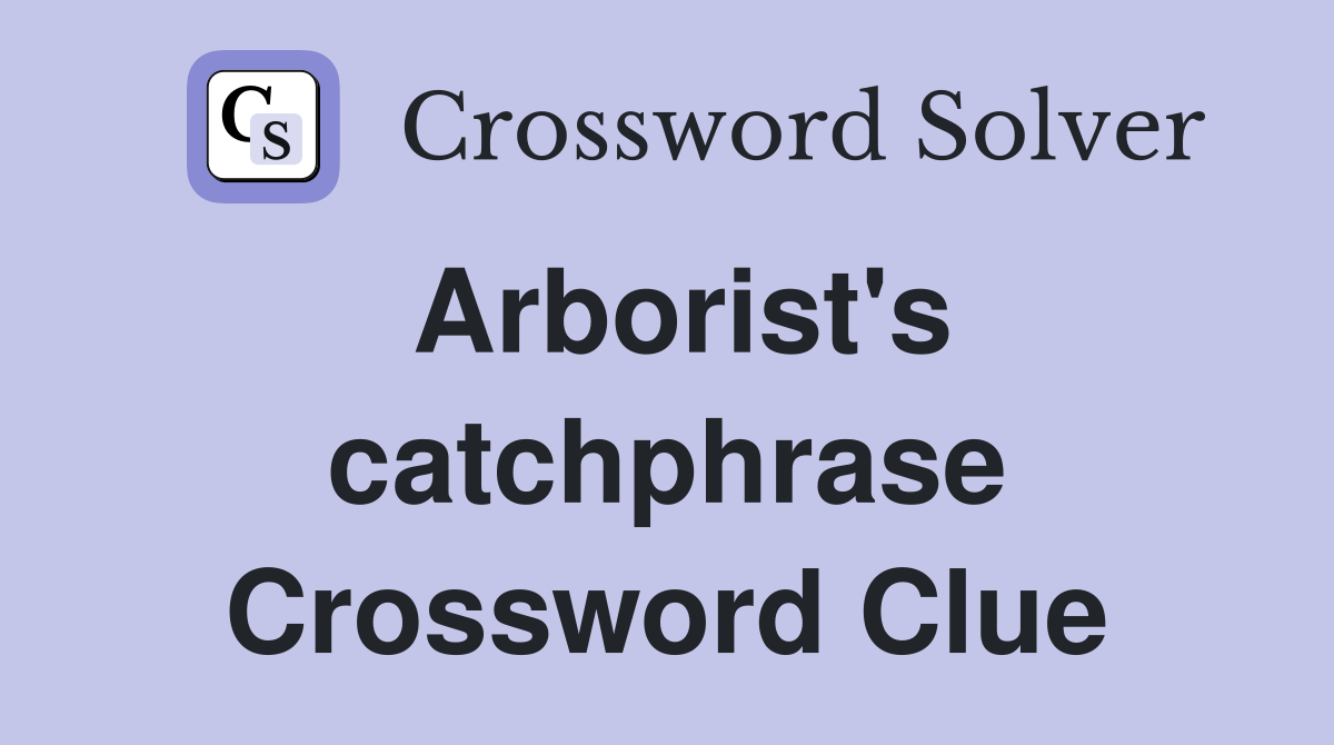 Arborist's catchphrase Crossword Clue