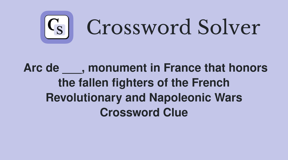 Arc de ___, monument in France that honors the fallen fighters of the French Revolutionary and Napoleonic Wars Crossword Clue