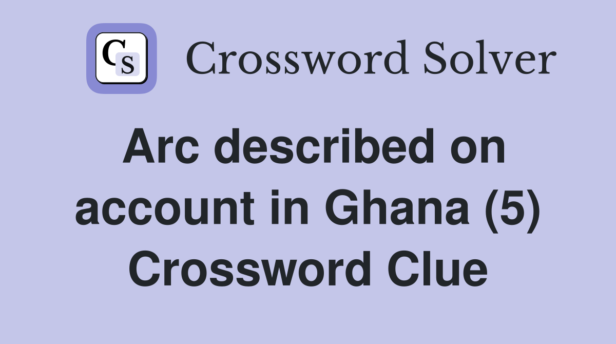 Arc described on account in Ghana (5) Crossword Clue
