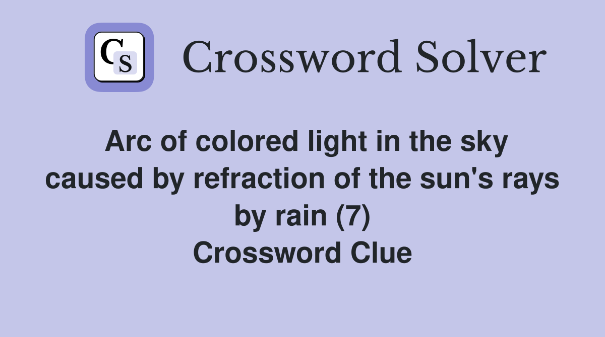 Arc of colored light in the sky caused by refraction of the sun's rays by rain (7) Crossword Clue
