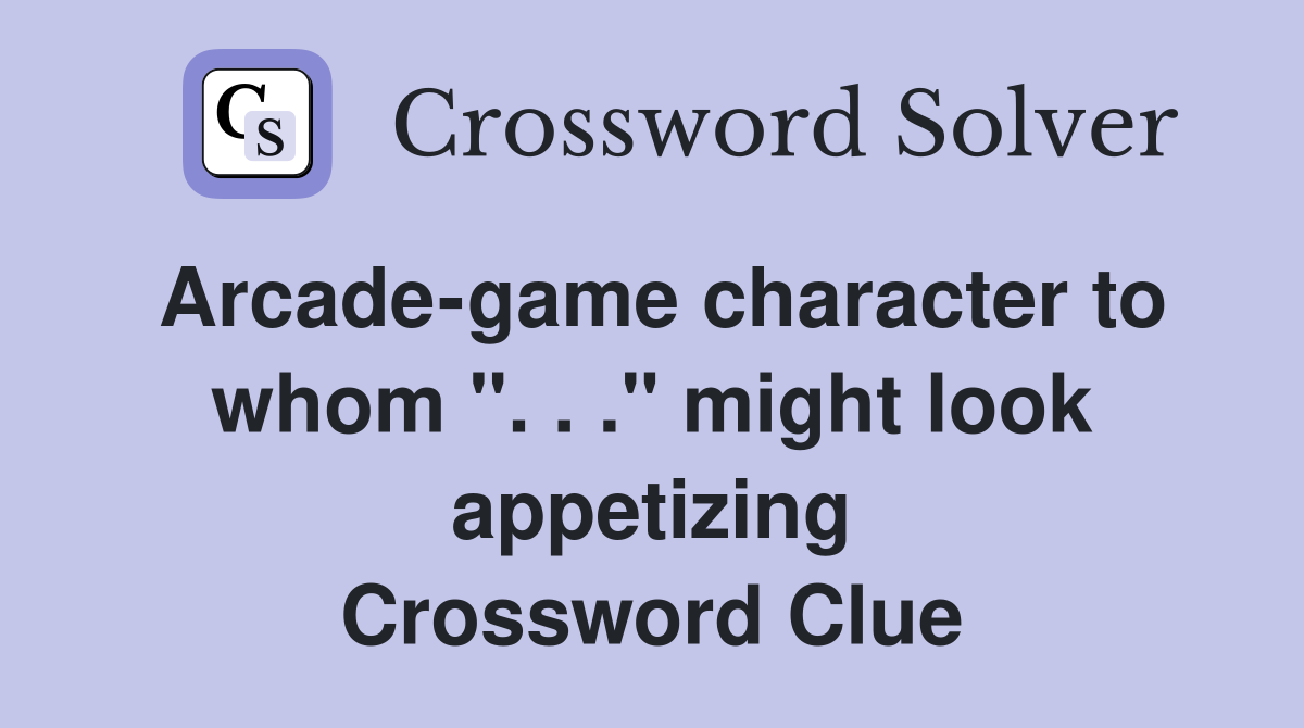 Arcade-game character to whom ". . ." might look appetizing Crossword Clue