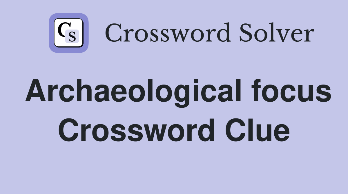 Archaeological focus Crossword Clue
