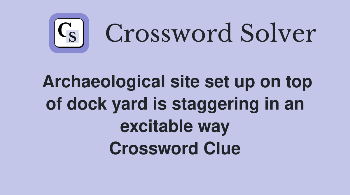 Archaeological site set up on top of dock yard is staggering in an excitable way Crossword Clue