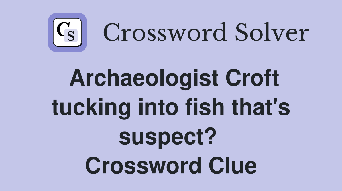 Archaeologist Croft tucking into fish that's suspect?  Crossword Clue