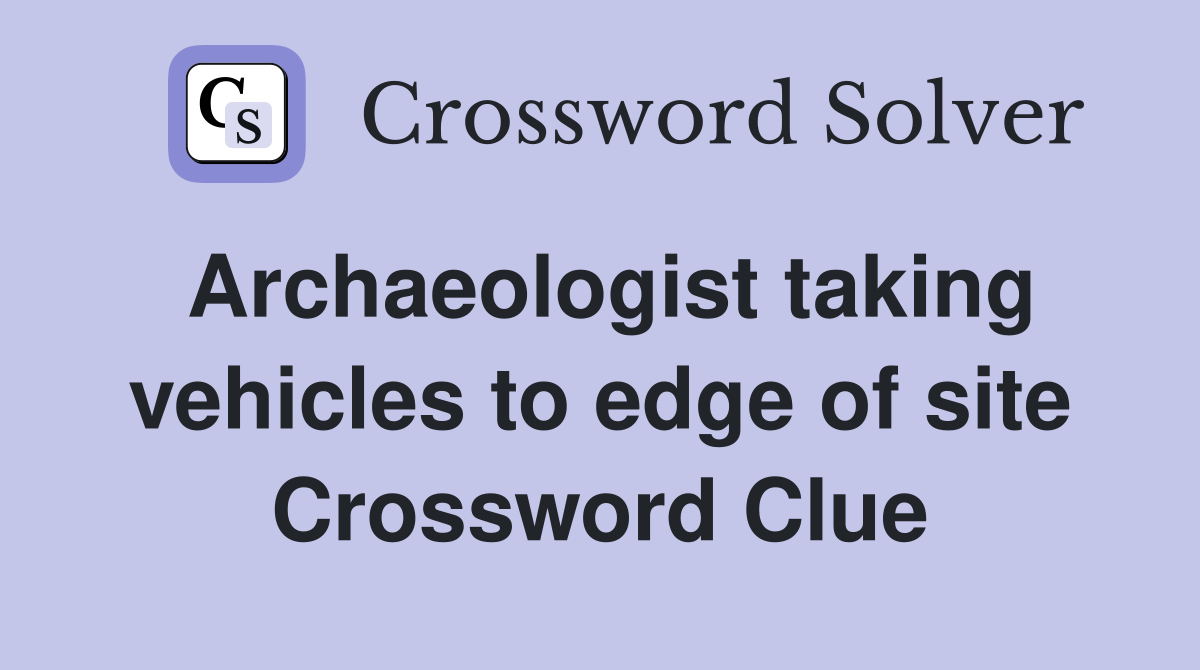Archaeologist taking vehicles to edge of site Crossword Clue