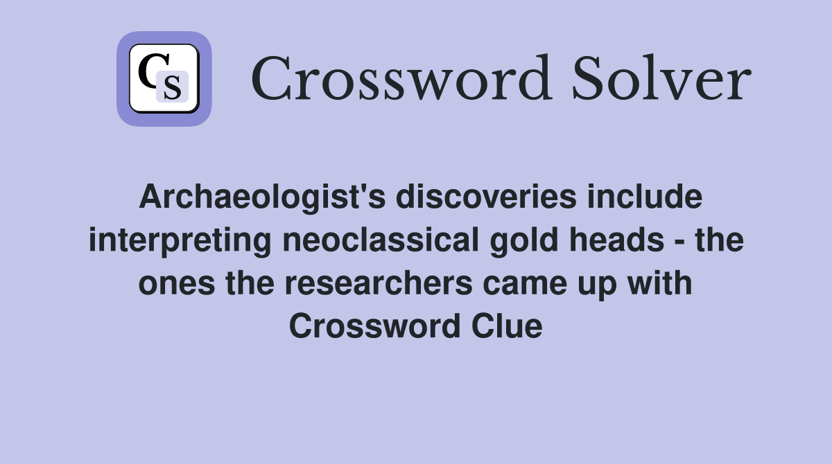 Archaeologist's discoveries include interpreting neoclassical gold heads - the ones the researchers came up with Crossword Clue