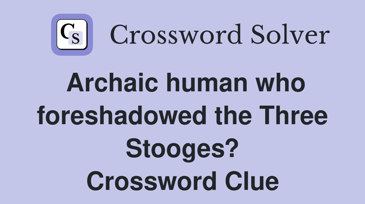 Archaic human who foreshadowed the Three Stooges? Crossword Clue