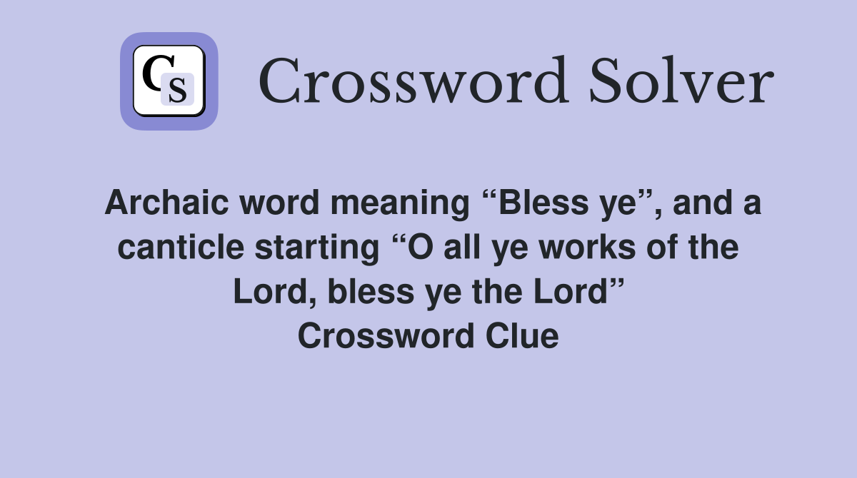 Archaic word meaning “Bless ye”, and a canticle starting “O all ye works of the Lord, bless ye the Lord” Crossword Clue