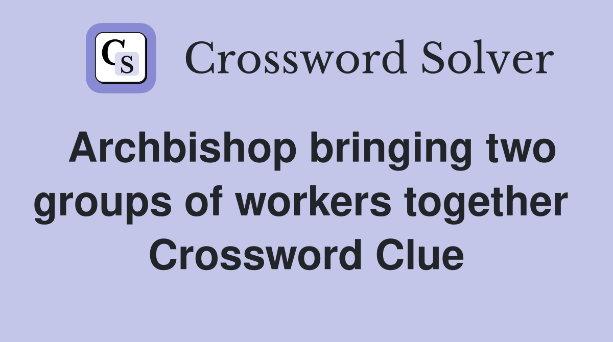 Archbishop bringing two groups of workers together  Crossword Clue