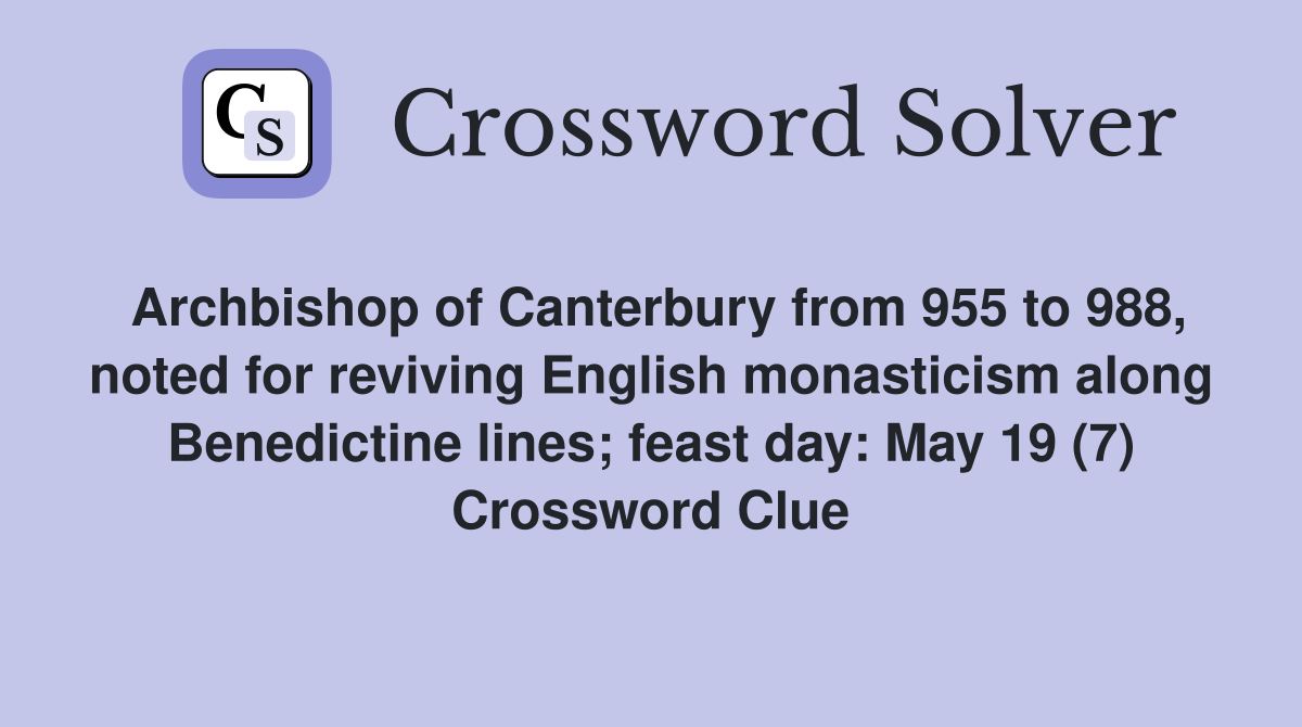 Archbishop of Canterbury from 955 to 988, noted for reviving English monasticism along Benedictine lines; feast day: May 19 (7) Crossword Clue