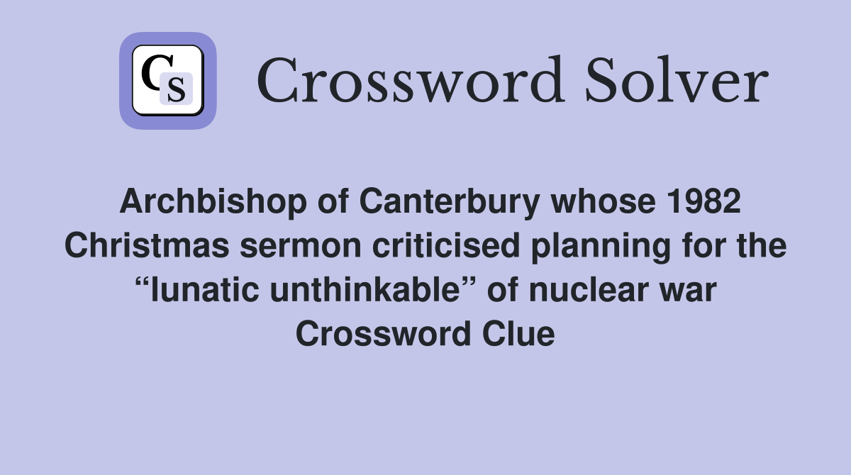 Archbishop of Canterbury whose 1982 Christmas sermon criticised planning for the “lunatic unthinkable” of nuclear war Crossword Clue