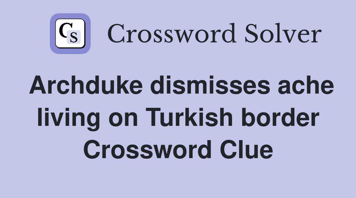 Archduke dismisses ache living on Turkish border Crossword Clue