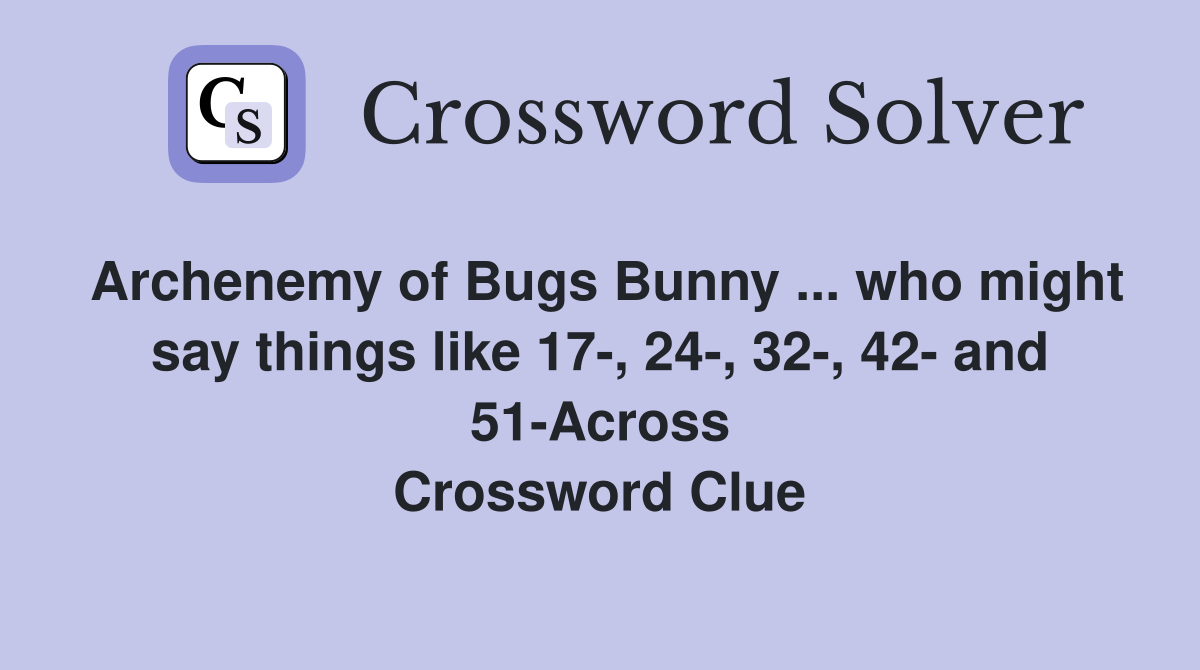 Archenemy of Bugs Bunny ... who might say things like 17-, 24-, 32-, 42- and 51-Across Crossword Clue
