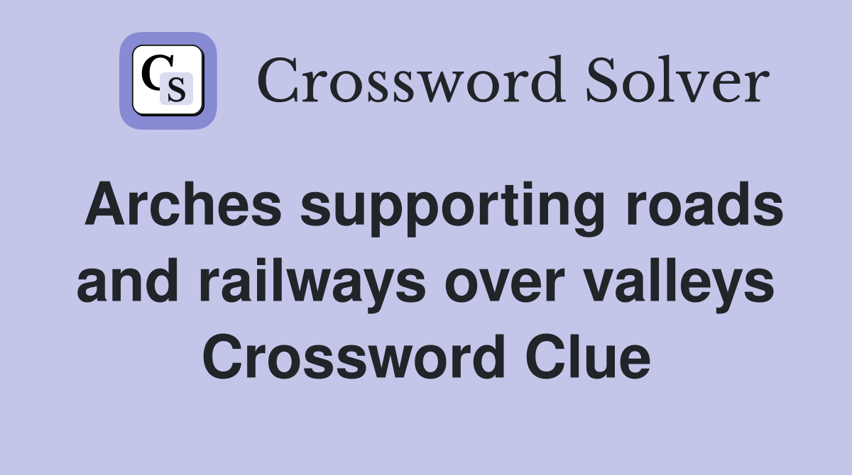 Arches supporting roads and railways over valleys Crossword Clue