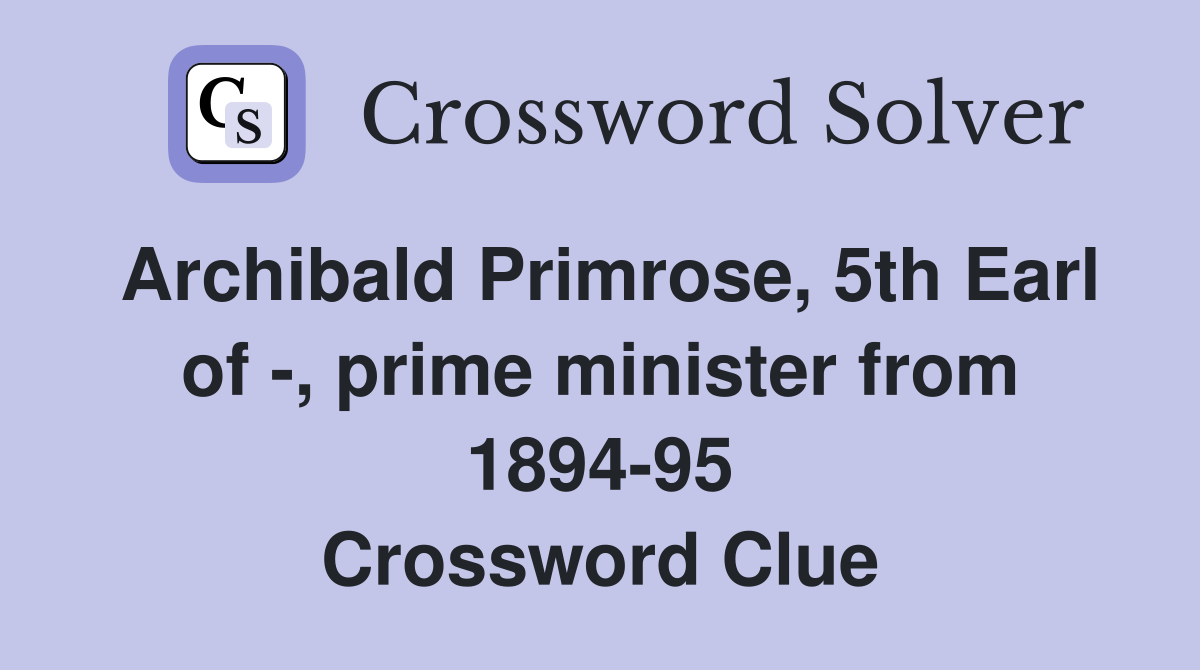 Archibald Primrose, 5th Earl of -, prime minister from 1894-95 Crossword Clue