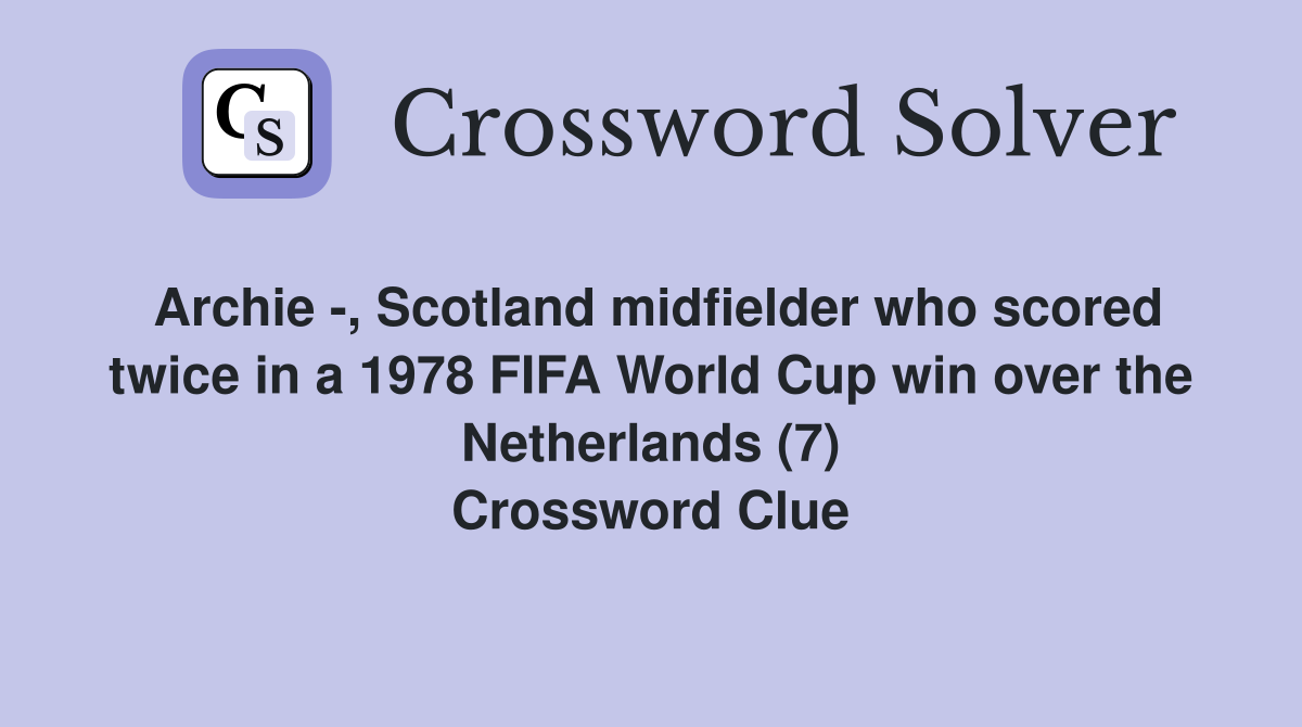 Archie -, Scotland midfielder who scored twice in a 1978 FIFA World Cup win over the Netherlands (7) Crossword Clue