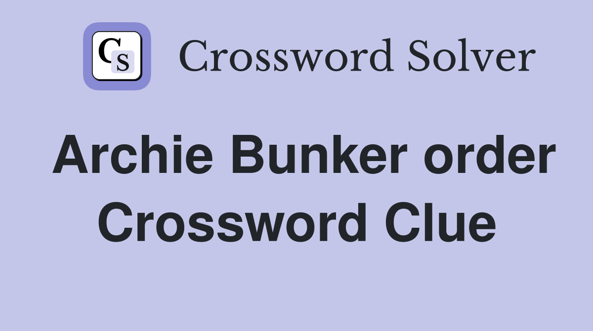 Archie Bunker order Crossword Clue