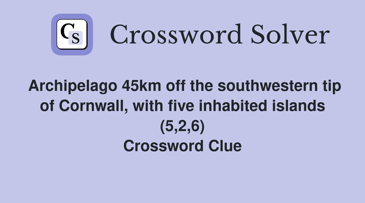 Archipelago 45km off the southwestern tip of Cornwall, with five inhabited islands (5,2,6) Crossword Clue