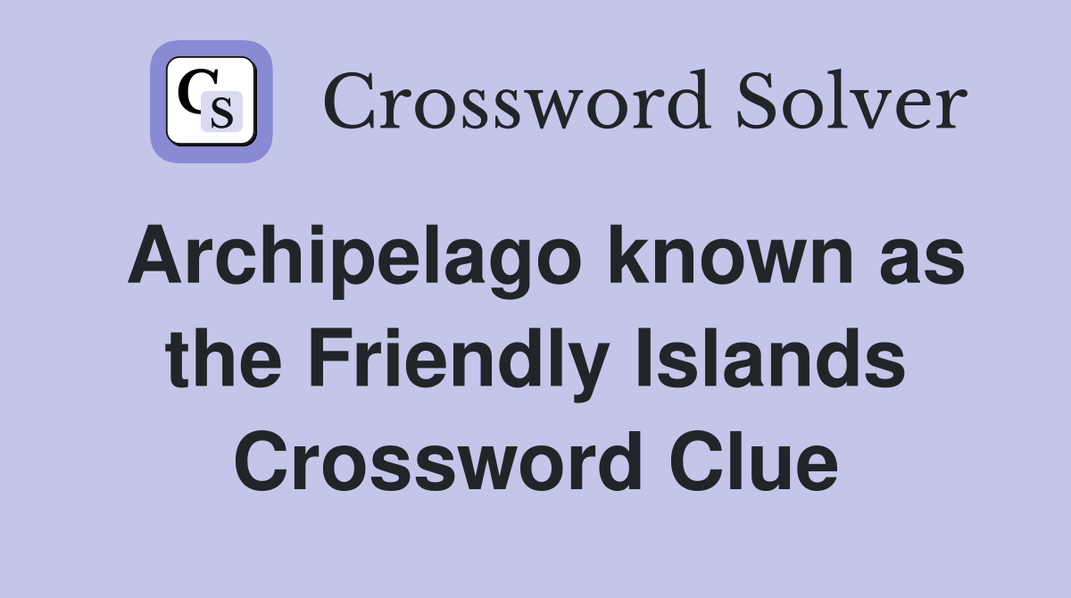 Archipelago known as the Friendly Islands Crossword Clue