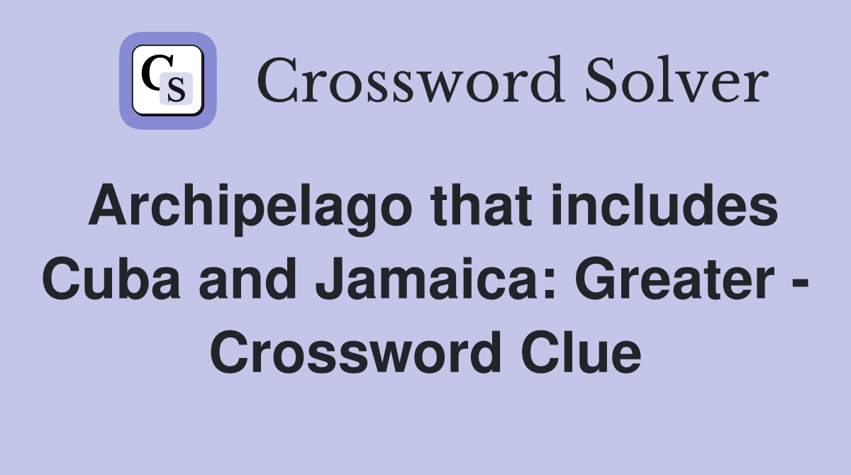 Archipelago that includes Cuba and Jamaica: Greater - Crossword Clue