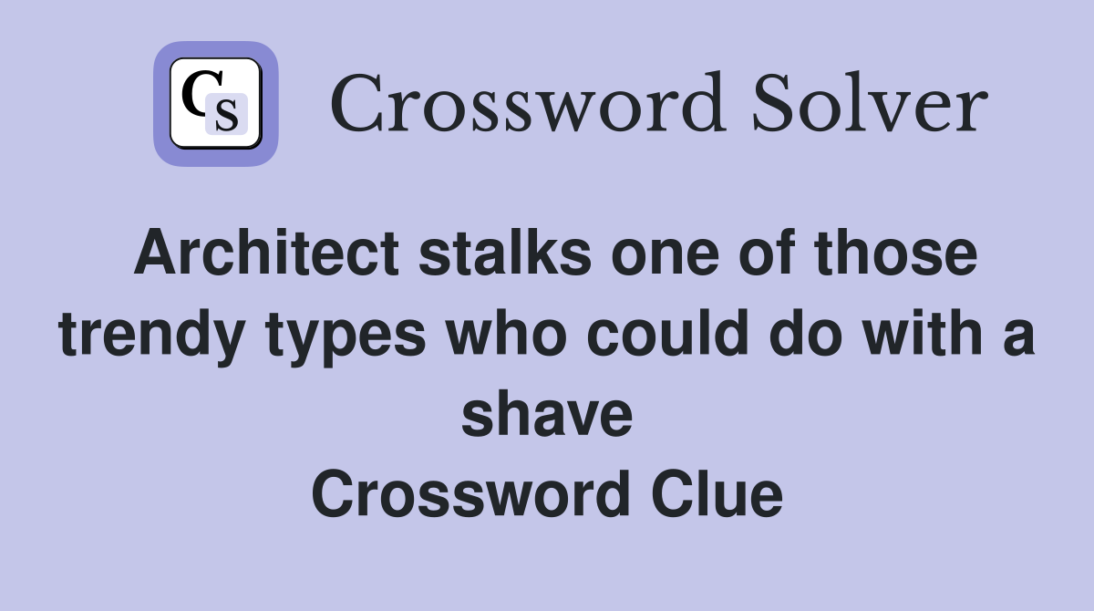 Architect stalks one of those trendy types who could do with a shave Crossword Clue