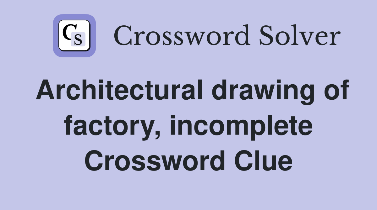 Architectural drawing of factory incomplete Crossword Clue Answers