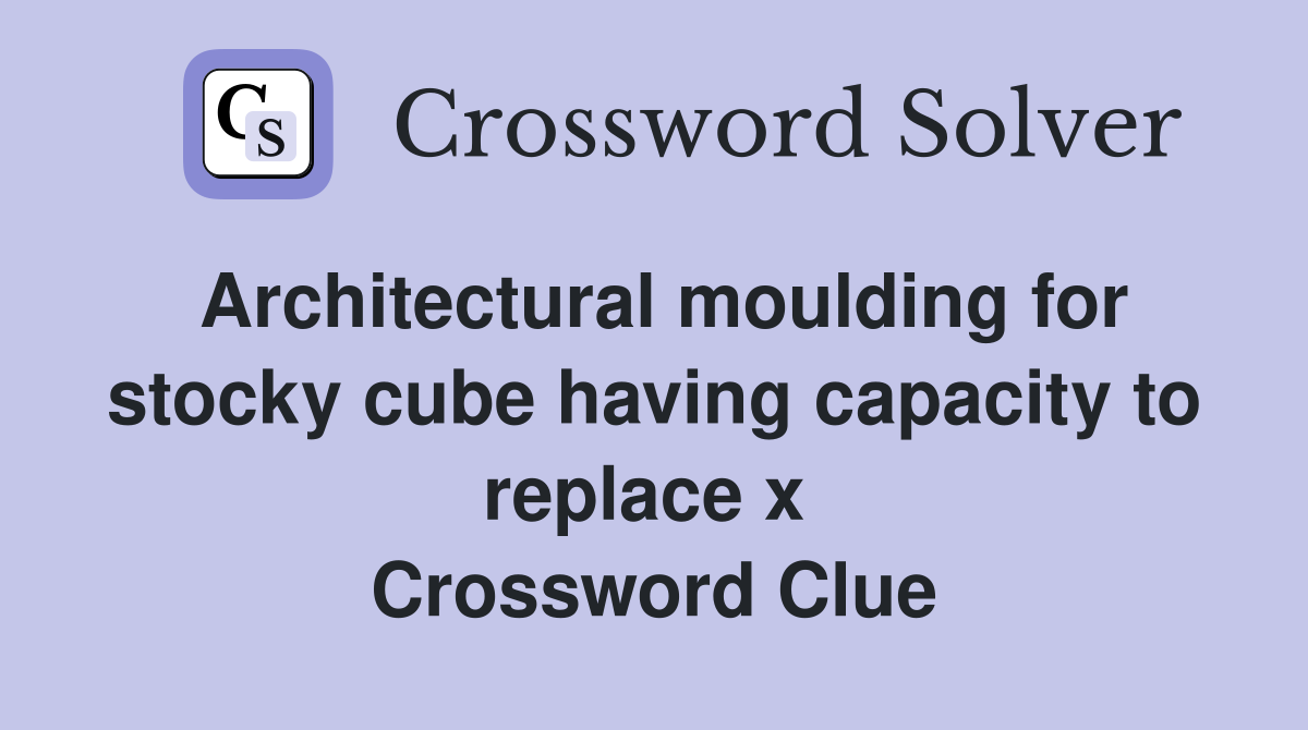 Architectural moulding for stocky cube having capacity to replace x  Crossword Clue