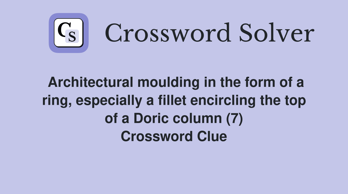 Architectural moulding in the form of a ring, especially a fillet encircling the top of a Doric column (7) Crossword Clue