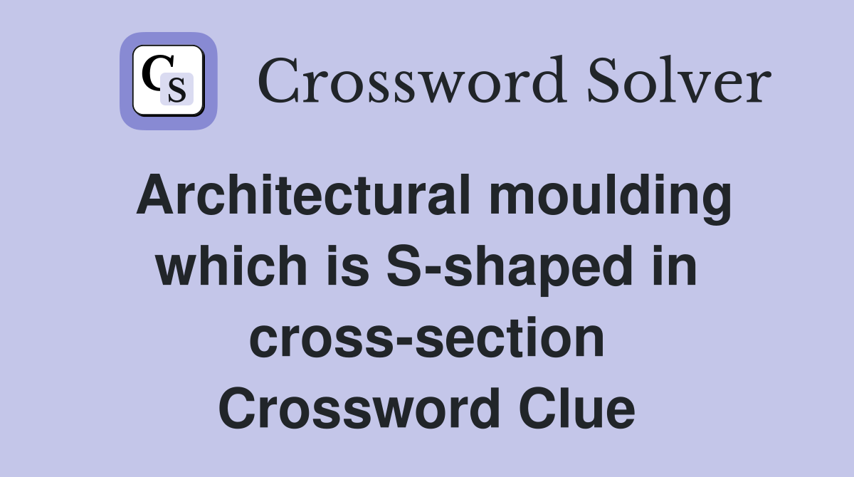 Architectural moulding which is S-shaped in cross-section Crossword Clue