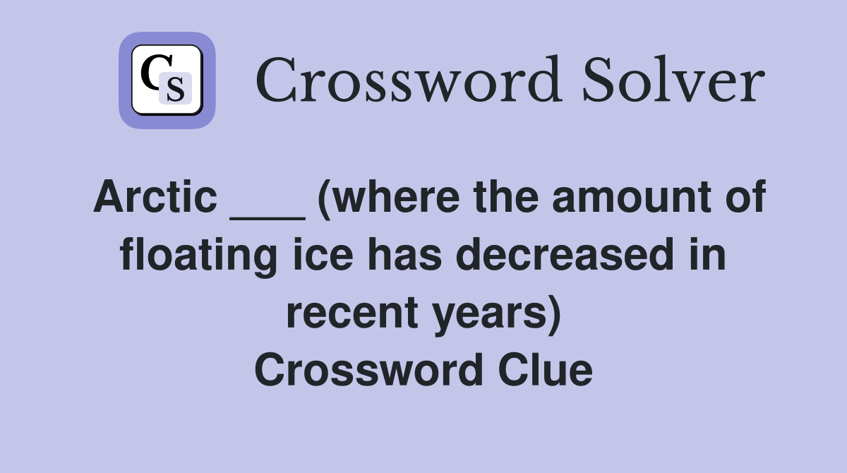 Arctic ___ (where the amount of floating ice has decreased in recent years) Crossword Clue