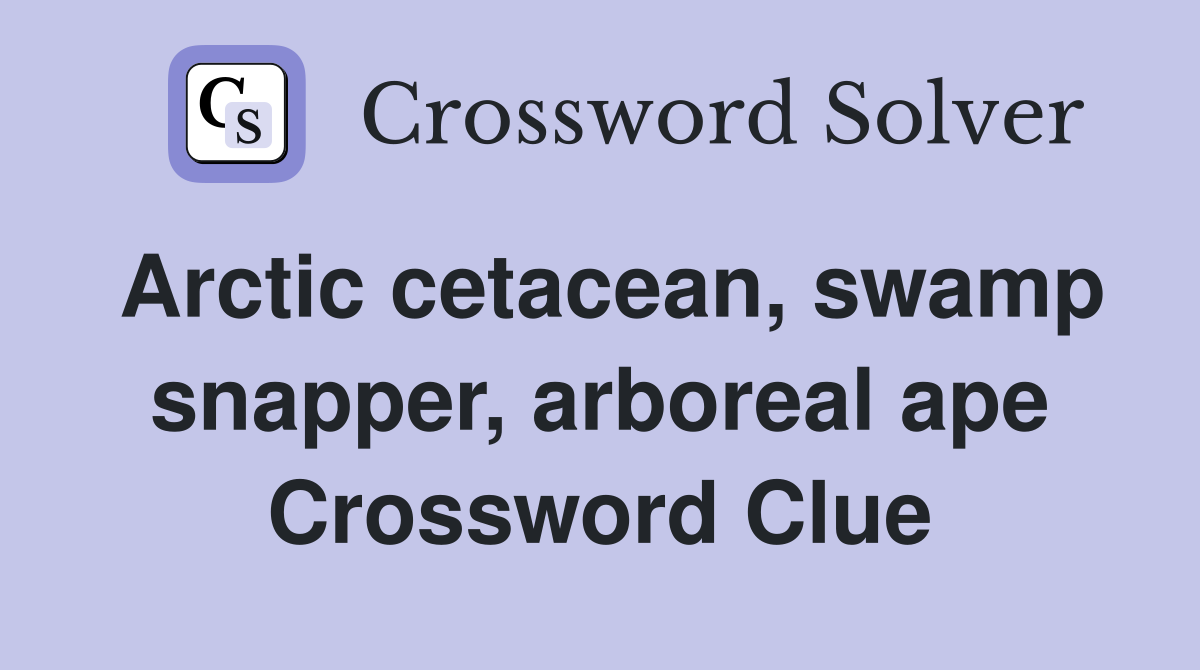 Arctic cetacean, swamp snapper, arboreal ape Crossword Clue