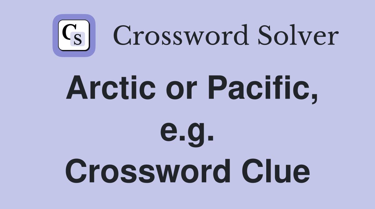 Arctic or Pacific, e.g. Crossword Clue