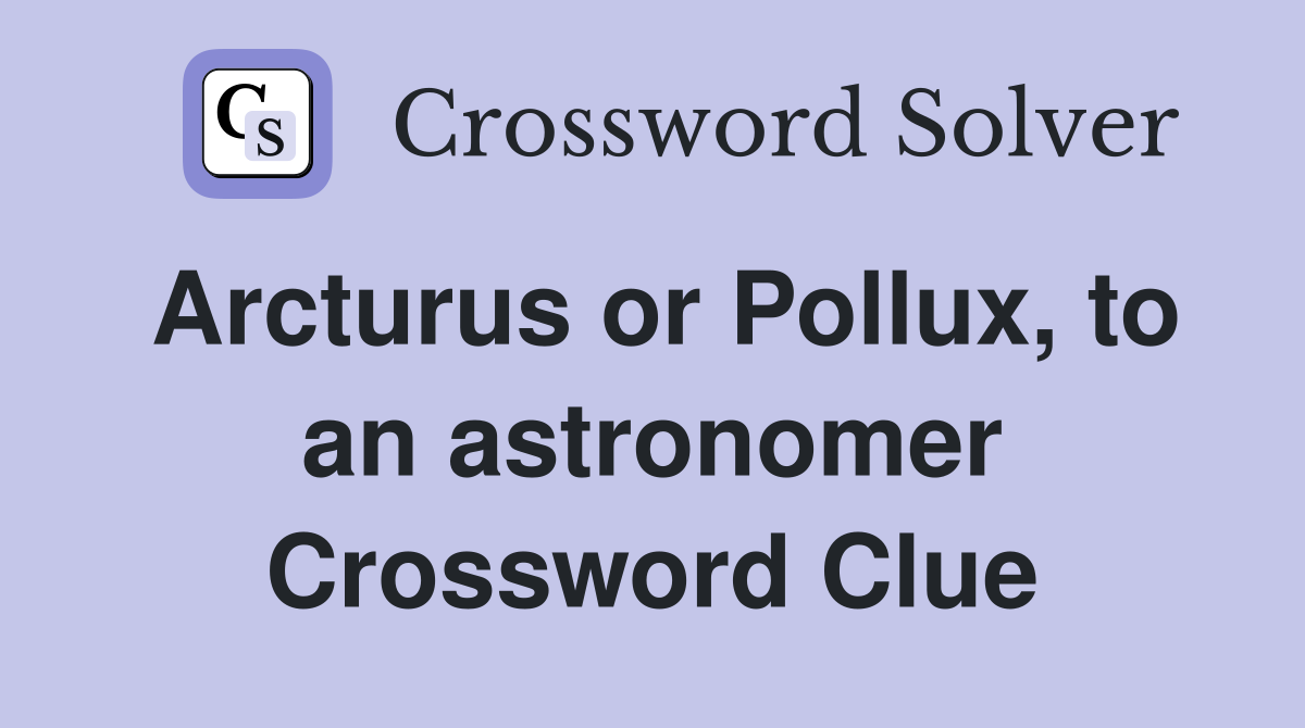 Arcturus or Pollux, to an astronomer Crossword Clue