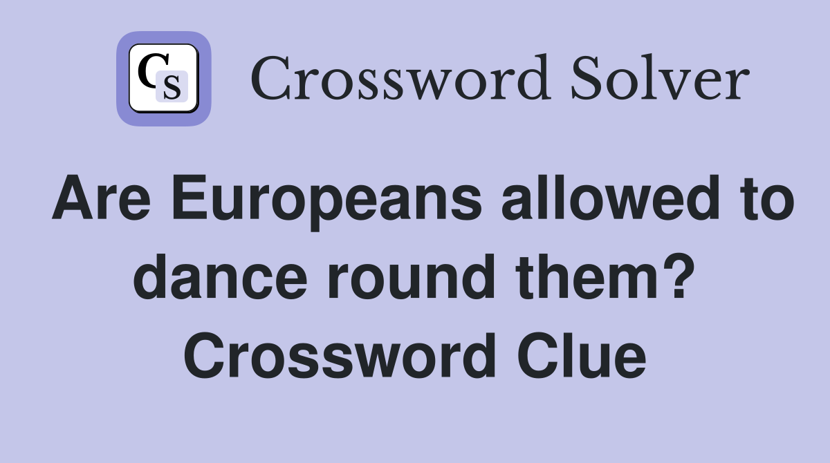 Are Europeans allowed to dance round them? Crossword Clue