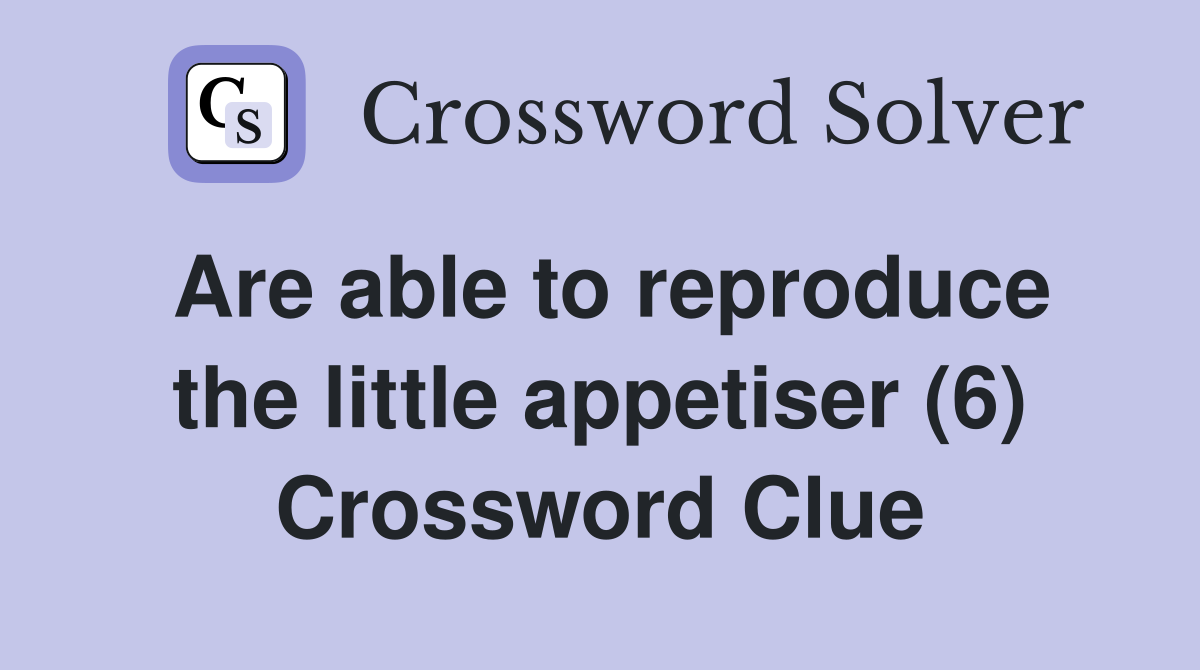 Are able to reproduce the little appetiser (6) Crossword Clue