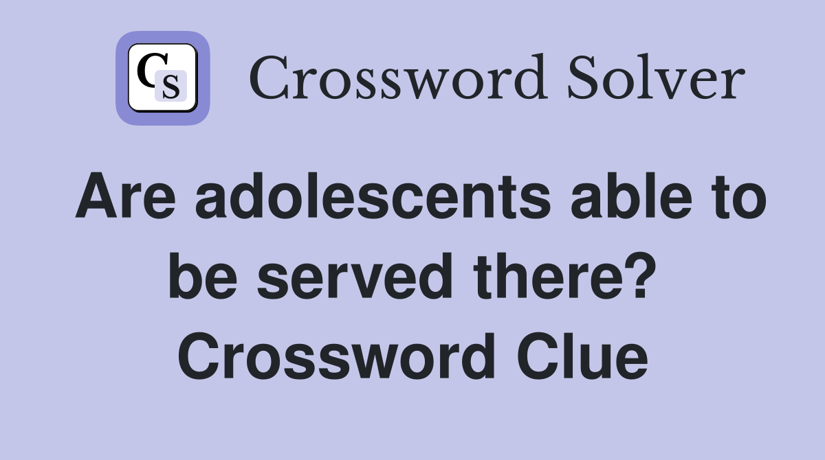 Are adolescents able to be served there? Crossword Clue