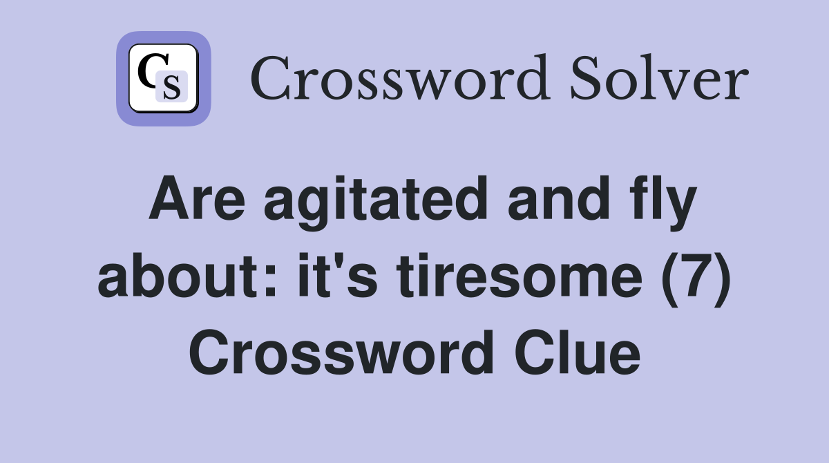 Are agitated and fly about: it's tiresome (7) Crossword Clue