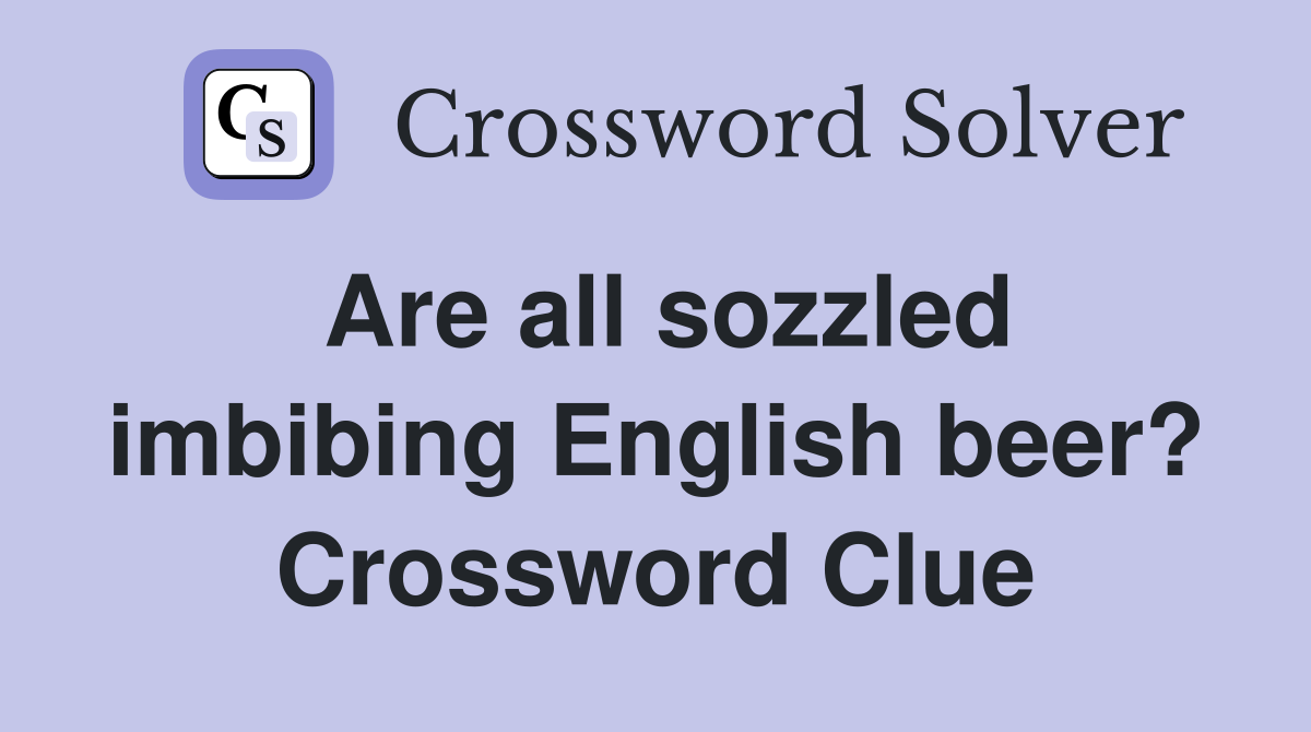Are all sozzled imbibing English beer? Crossword Clue