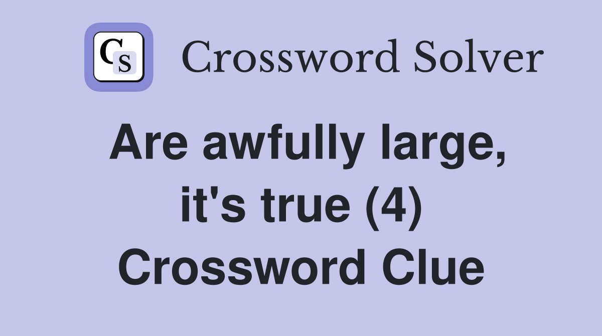 Are awfully large, it's true (4) Crossword Clue