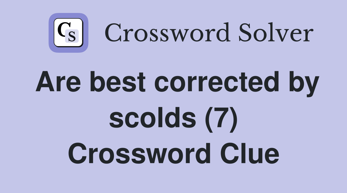 Are best corrected by scolds (7) Crossword Clue