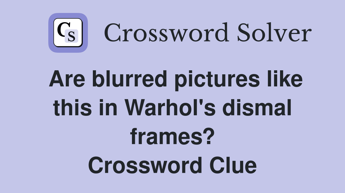 Are blurred pictures like this in Warhol's dismal frames? Crossword Clue
