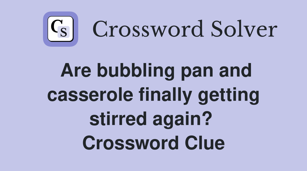 Are bubbling pan and casserole finally getting stirred again?  Crossword Clue