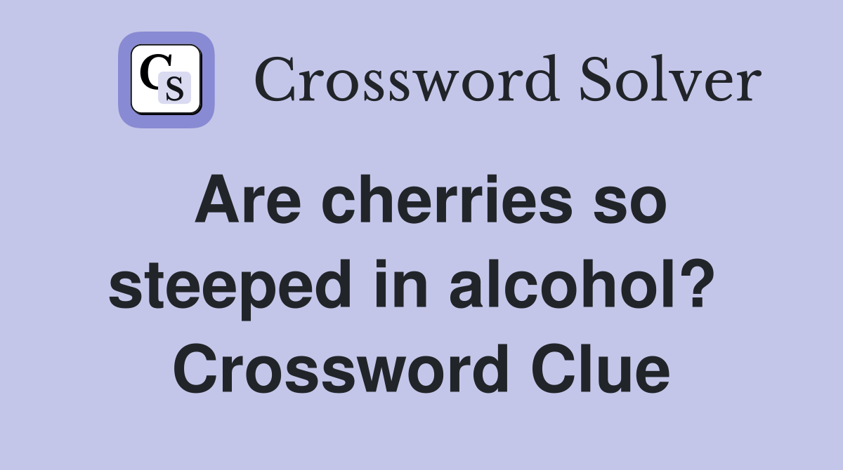 Are cherries so steeped in alcohol?  Crossword Clue