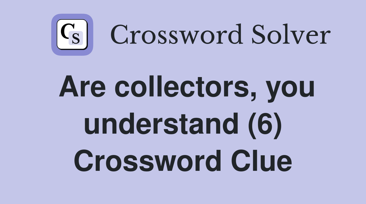 Are collectors, you understand (6) Crossword Clue