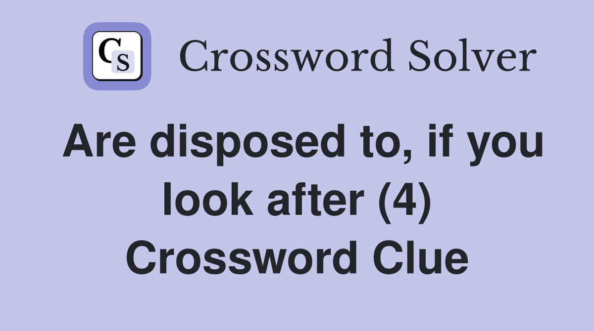Are disposed to, if you look after (4) Crossword Clue