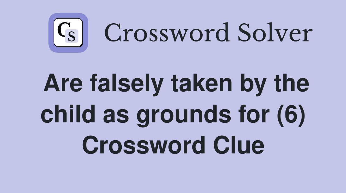 Are falsely taken by the child as grounds for (6) Crossword Clue