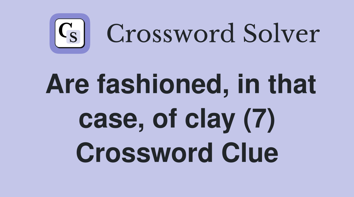 Are fashioned, in that case, of clay (7) Crossword Clue