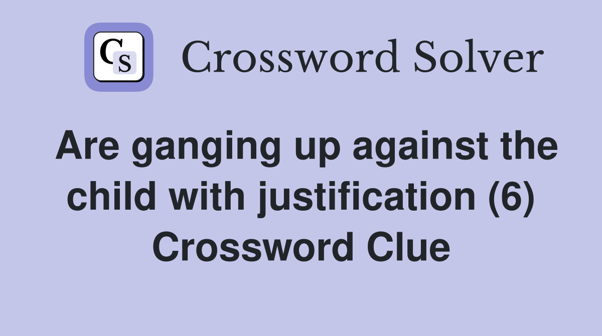 Are ganging up against the child with justification (6) Crossword Clue