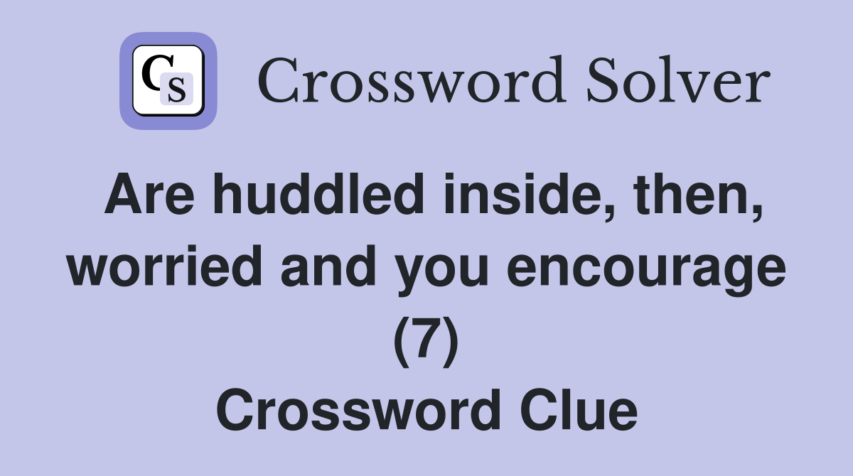 Are huddled inside, then, worried and you encourage (7) Crossword Clue