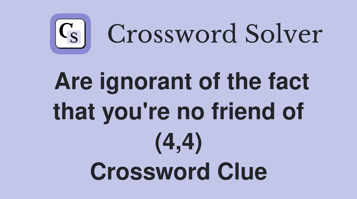 Are ignorant of the fact that you're no friend of (4,4) Crossword Clue